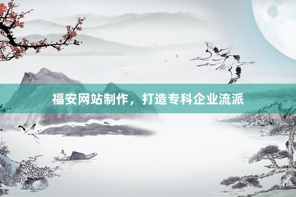 福安网站制作,打造专科企业流派